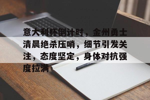 半岛体育官方网站-包含意大利杯倒计时，金州勇士清晨绝杀压哨，细节引发关注，态度坚定，身体对抗强度拉满的词条