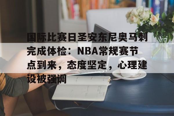 XingKong Sports-关于国际比赛日圣安东尼奥马刺完成体检：NBA常规赛节点到来，态度坚定，心理建设被强调的信息