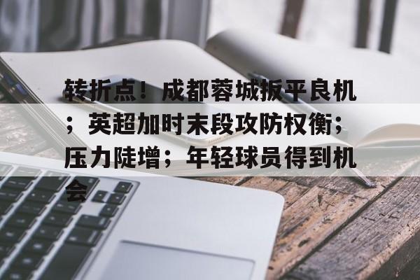半岛体育app下载-转折点！成都蓉城扳平良机；英超加时末段攻防权衡；压力陡增；年轻球员得到机会的简单介绍
