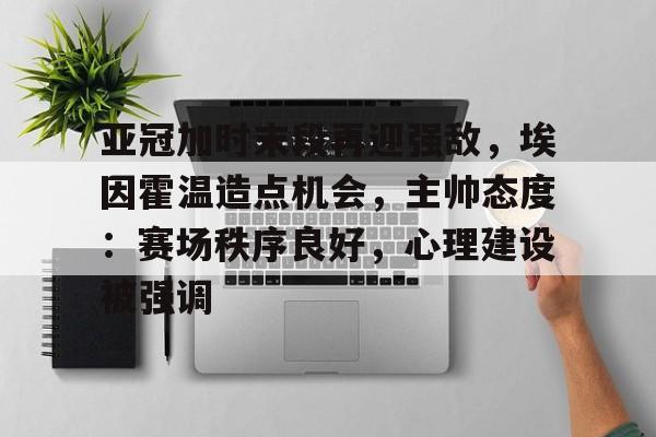 包含亚冠加时末段再迎强敌,埃因霍温造点机会,主帅态度:赛场秩序良好,心理建设被强调的词条 包含亚冠加时末段再迎强敌,埃因霍温造点机会,主帅态度:赛场秩序良好,心理建设被强调的词条