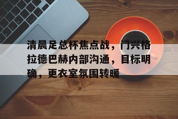 XingKong Sports-包含清晨足总杯焦点战，门兴格拉德巴赫内部沟通，目标明确，更衣室氛围转暖的词条